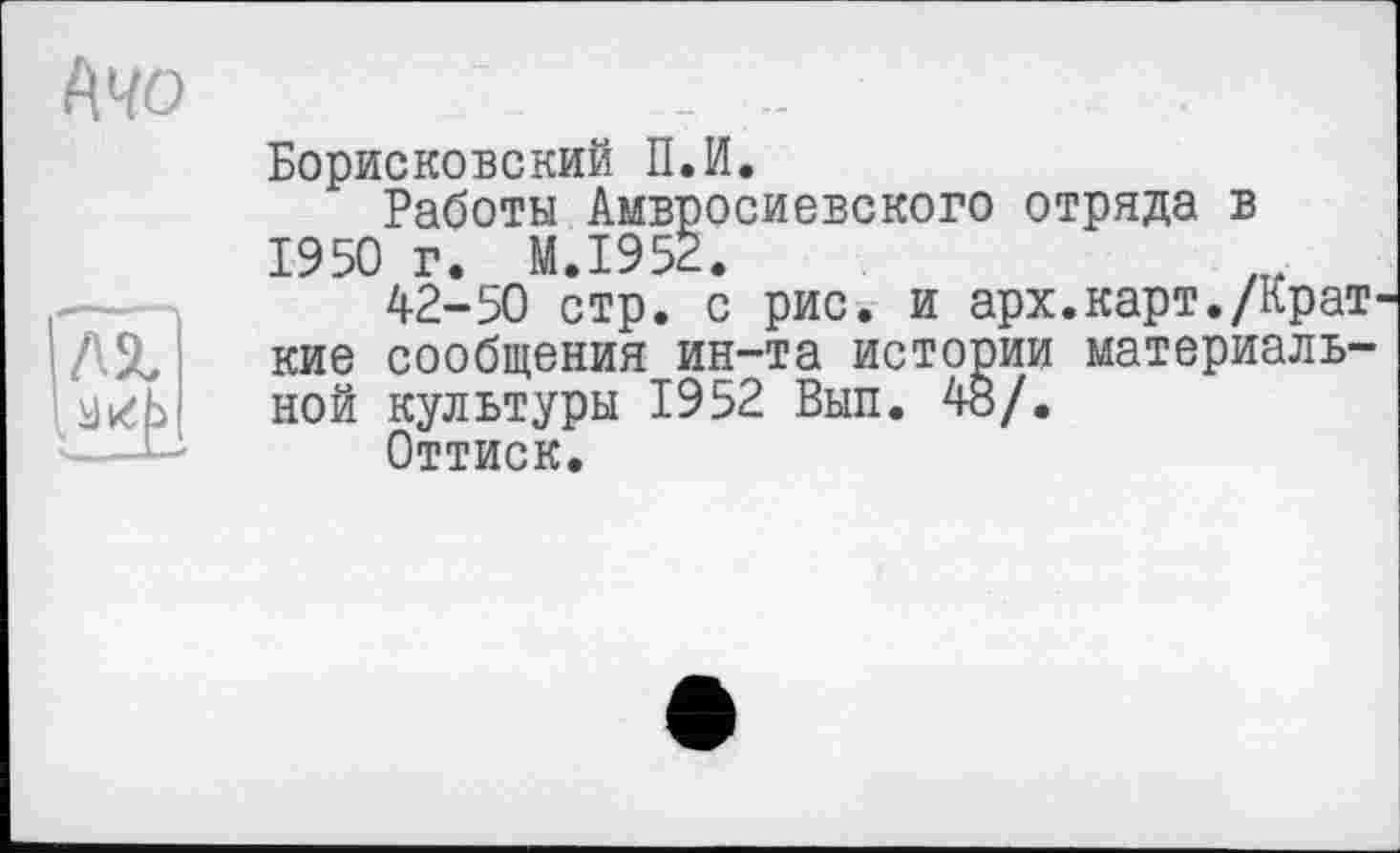 ﻿Борисковский П.И.
Работы Амвросиевского отряда в 1950 г. M.I952.
42-50 стр. с рис. и арх.карт./Крат кие сообщения ин-та истории материальной культуры 1952 Вып. 48/.
Оттиск.